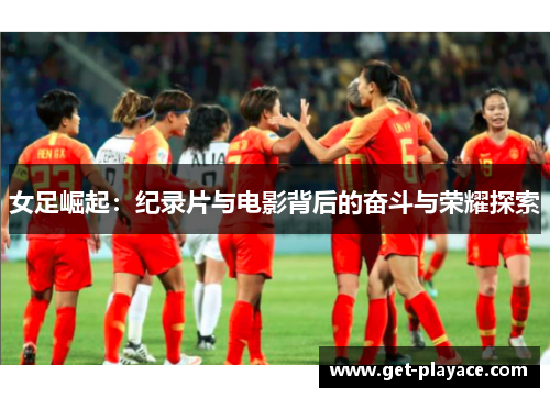 女足崛起:纪录片与电影背后的奋斗与荣耀探索 女足崛起:纪录片与电影背后的奋斗与荣耀探索