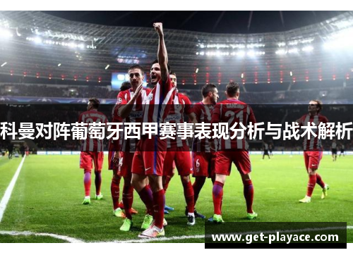 科曼对阵葡萄牙西甲赛事表现分析与战术解析