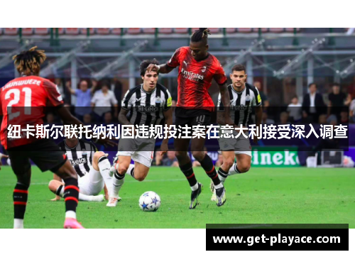 纽卡斯尔联托纳利因违规投注案在意大利接受深入调查