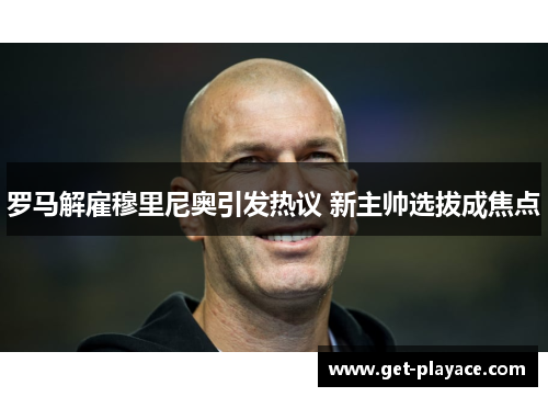 罗马解雇穆里尼奥引发热议 新主帅选拔成焦点