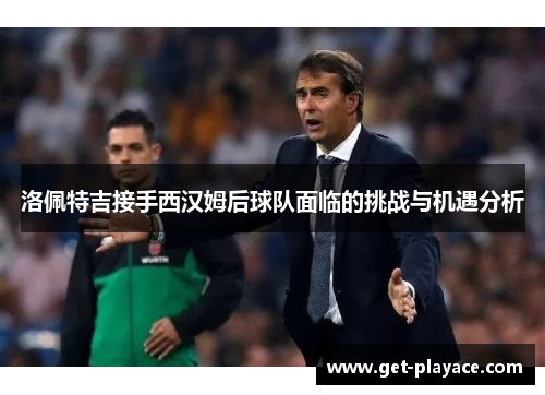 洛佩特吉接手西汉姆后球队面临的挑战与机遇分析