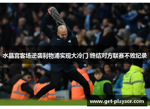 水晶宫客场逆袭利物浦实现大冷门 终结对方联赛不败纪录