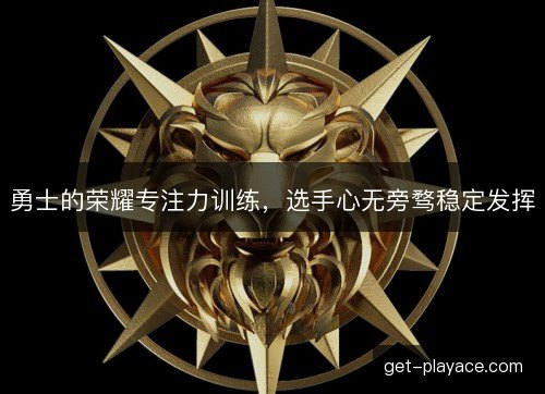 勇士的荣耀专注力训练，选手心无旁骛稳定发挥